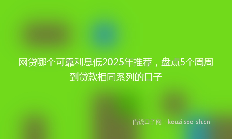 网贷哪个可靠利息低2025年推荐，盘点5个周周到贷款相同系列的口子