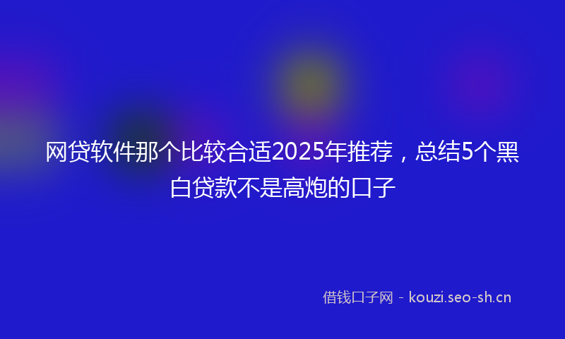 网贷软件那个比较合适2025年推荐，总结5个黑白贷款不是高炮的口子