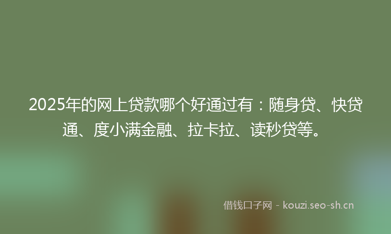 2025年的网上贷款哪个好通过有:随身贷、快贷通、度小满金融、拉卡拉、读秒贷等。