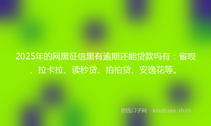 2025年的网黑征信黑有逾期还能贷款吗有：省呗、拉卡拉、读秒贷、拍拍贷、安逸花等。