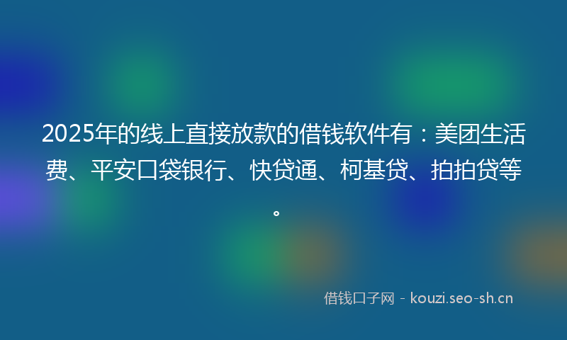 2025年的线上直接放款的借钱软件有：美团生活费、平安口袋银行、快贷通、柯基贷、拍拍贷等。
