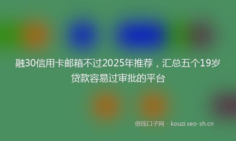 融30信用卡邮箱不过2025年推荐，汇总五个19岁贷款容易过审批的平台