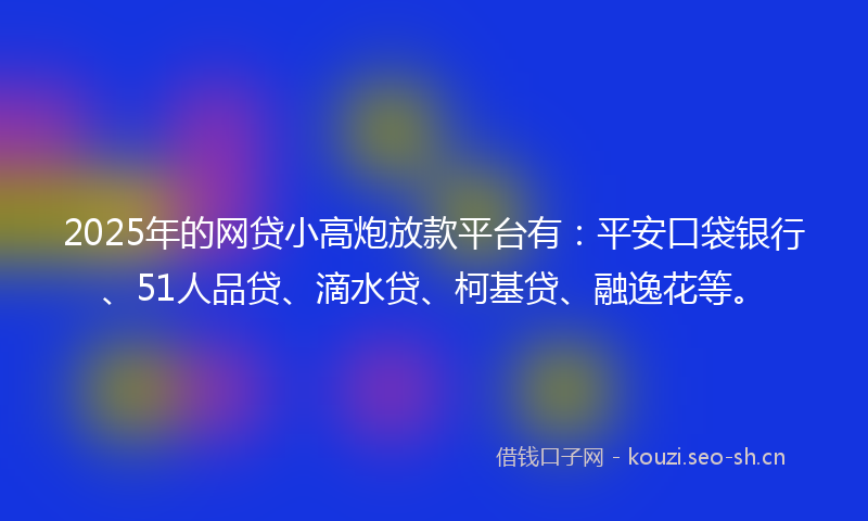 2025年的网贷小高炮放款平台有：平安口袋银行、51人品贷、滴水贷、柯基贷、融逸花等。