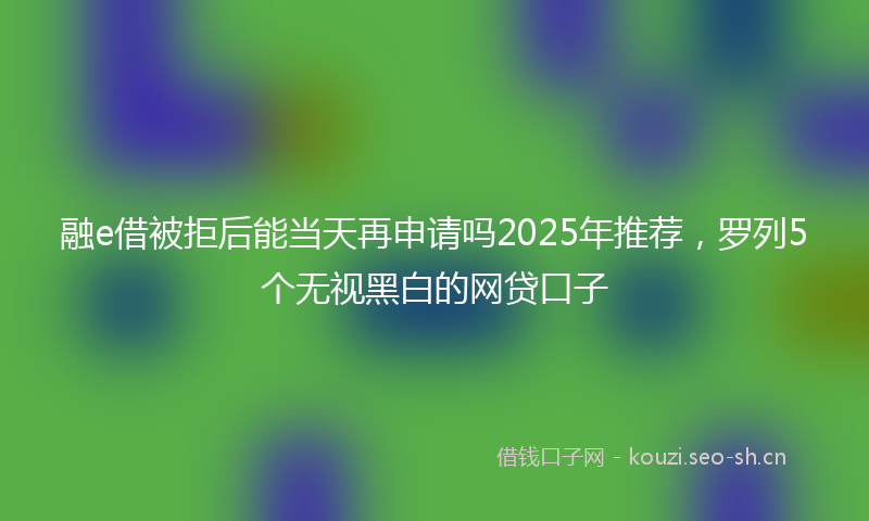 融e借被拒后能当天再申请吗2025年推荐，罗列5个无视黑白的网贷口子