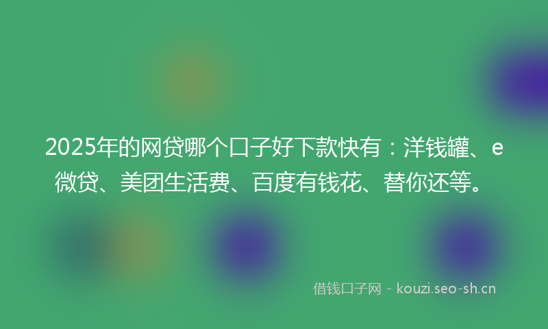2025年的网贷哪个口子好下款快有：洋钱罐、e微贷、美团生活费、百度有钱花、替你还等。