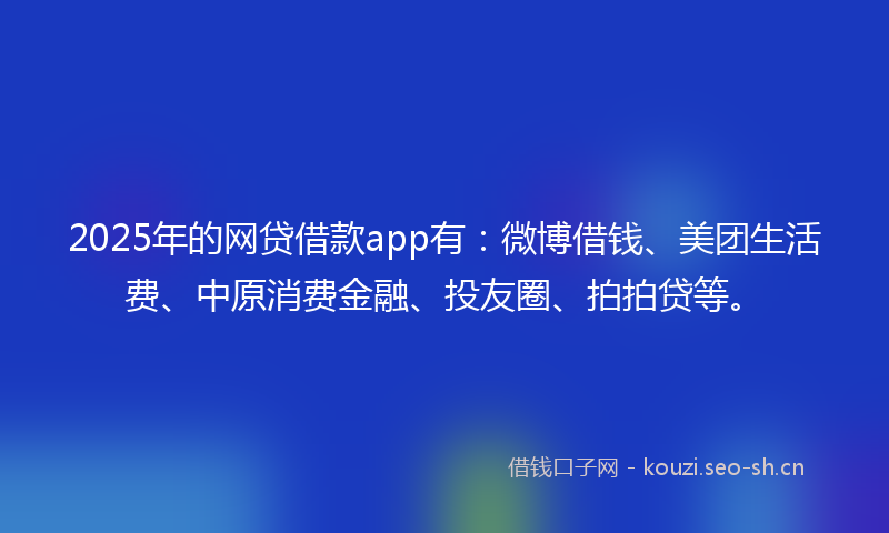 2025年的网贷借款app有：微博借钱、美团生活费、中原消费金融、投友圈、拍拍贷等。