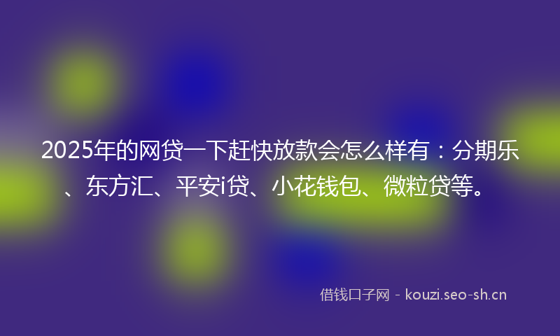 2025年的网贷一下赶快放款会怎么样有：分期乐、东方汇、平安i贷、小花钱包、微粒贷等。