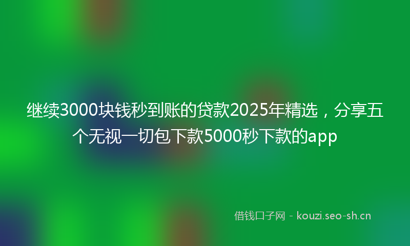 继续3000块钱秒到账的贷款2025年精选，分享五个无视一切包下款5000秒下款的app