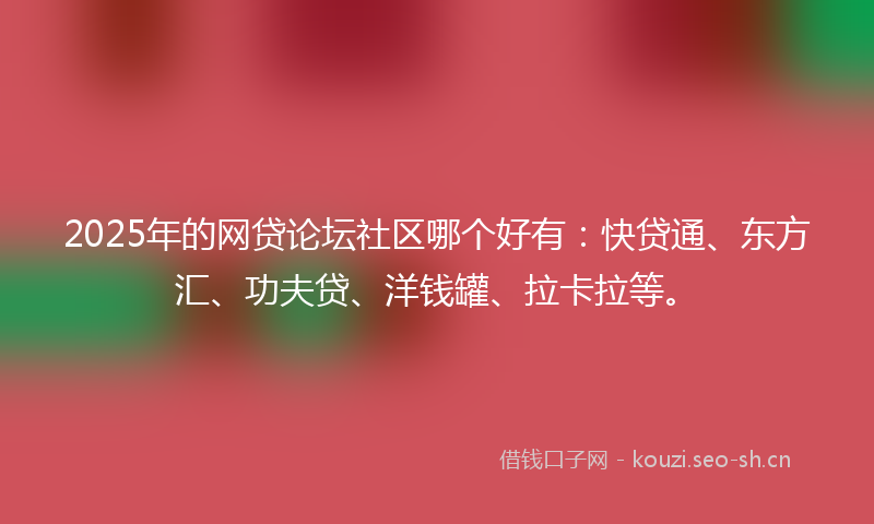 2025年的网贷论坛社区哪个好有：快贷通、东方汇、功夫贷、洋钱罐、拉卡拉等。