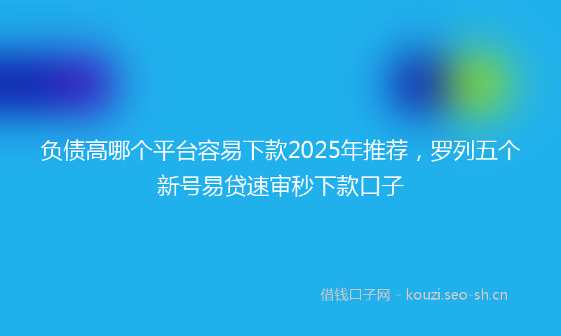 负债高哪个平台容易下款2025年推荐，罗列五个新号易贷速审秒下款口子