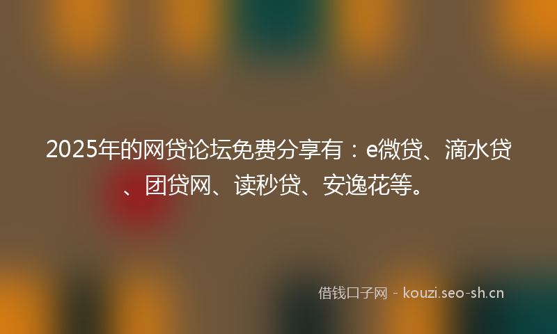 2025年的网贷论坛免费分享有：e微贷、滴水贷、团贷网、读秒贷、安逸花等。