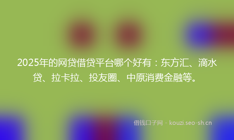 2025年的网贷借贷平台哪个好有：东方汇、滴水贷、拉卡拉、投友圈、中原消费金融等。