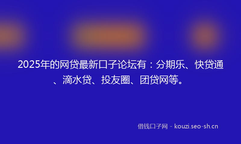 2025年的网贷最新口子论坛有：分期乐、快贷通、滴水贷、投友圈、团贷网等。