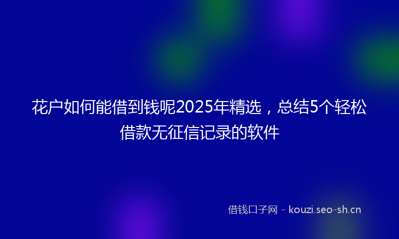 花户如何能借到钱呢2025年精选，总结5个轻松借款无征信记录的软件