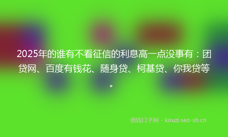 2025年的谁有不看征信的利息高一点没事有：团贷网、百度有钱花、随身贷、柯基贷、你我贷等。