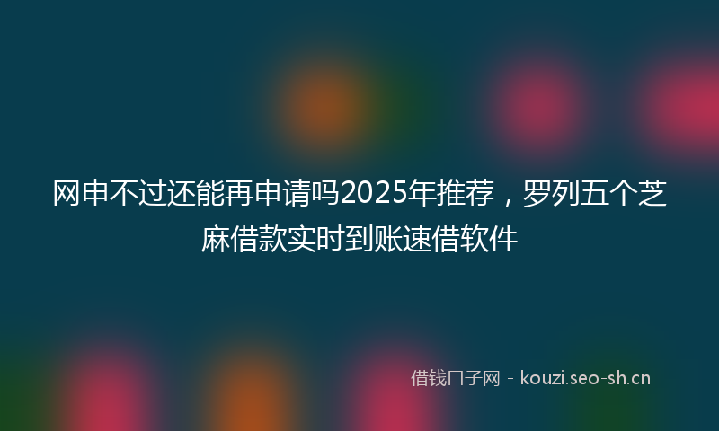 网申不过还能再申请吗2025年推荐，罗列五个芝麻借款实时到账速借软件