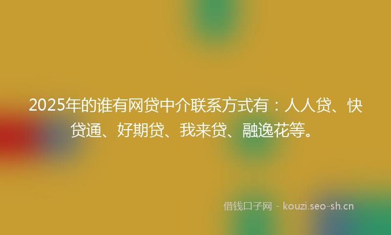 2025年的谁有网贷中介联系方式有：人人贷、快贷通、好期贷、我来贷、融逸花等。