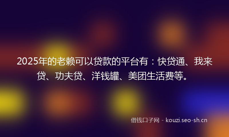 2025年的老赖可以贷款的平台有：快贷通、我来贷、功夫贷、洋钱罐、美团生活费等。