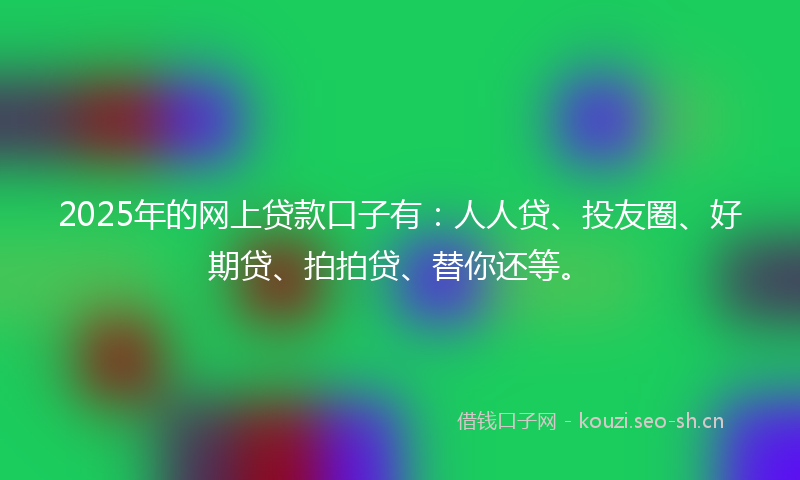 2025年的网上贷款口子有：人人贷、投友圈、好期贷、拍拍贷、替你还等。