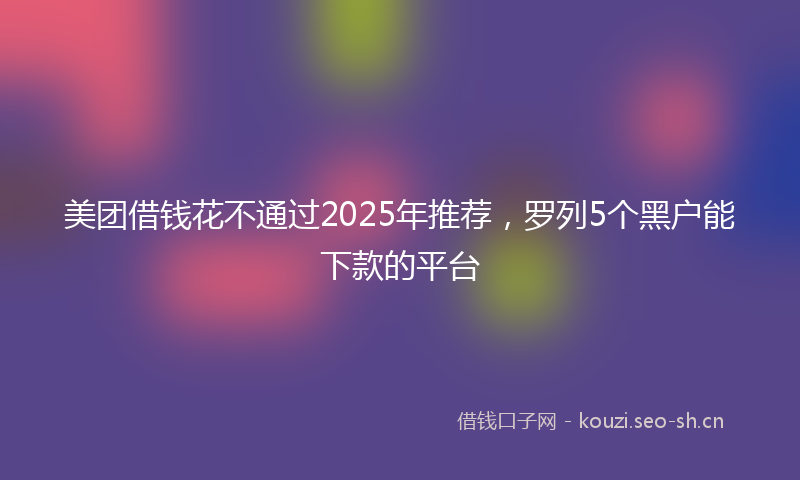美团借钱花不通过2025年推荐，罗列5个黑户能下款的平台