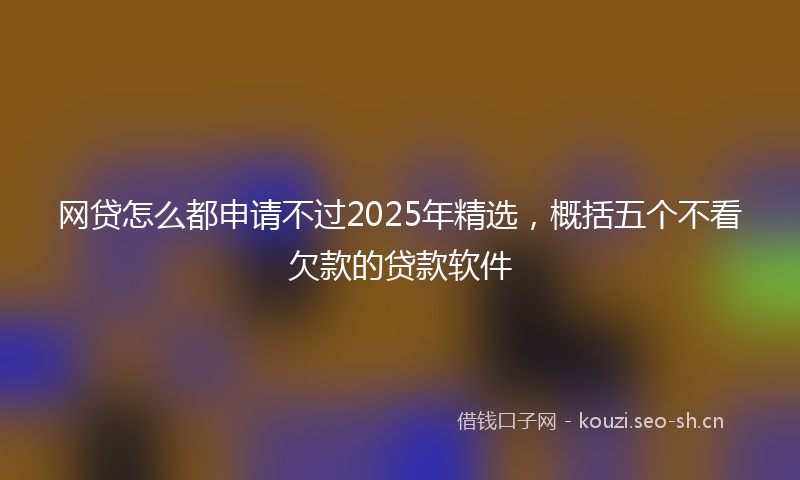 网贷怎么都申请不过2025年精选，概括五个不看欠款的贷款软件