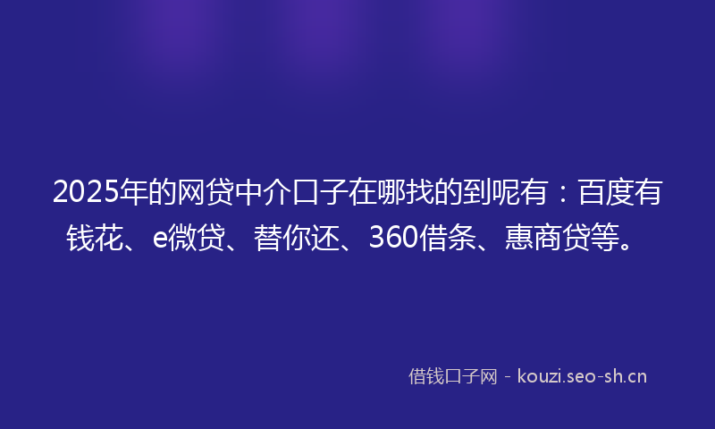 2025年的网贷中介口子在哪找的到呢有：百度有钱花、e微贷、替你还、360借条、惠商贷等。