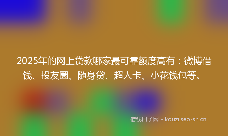 2025年的网上贷款哪家最可靠额度高有：微博借钱、投友圈、随身贷、超人卡、小花钱包等。
