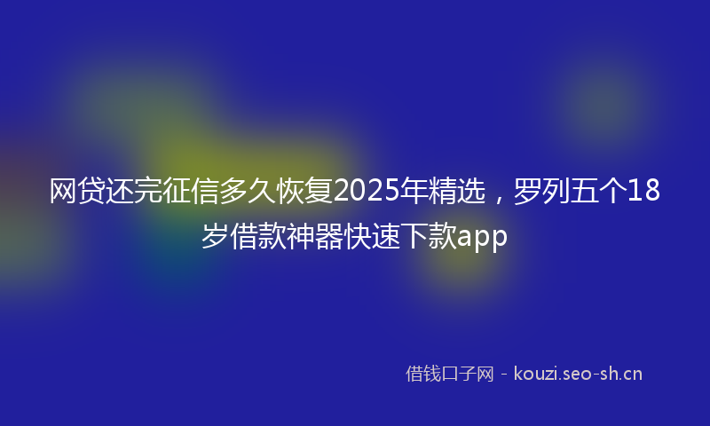 网贷还完征信多久恢复2025年精选，罗列五个18岁借款神器快速下款app