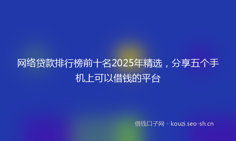 网络贷款排行榜前十名2025年精选，分享五个手机上可以借钱的平台