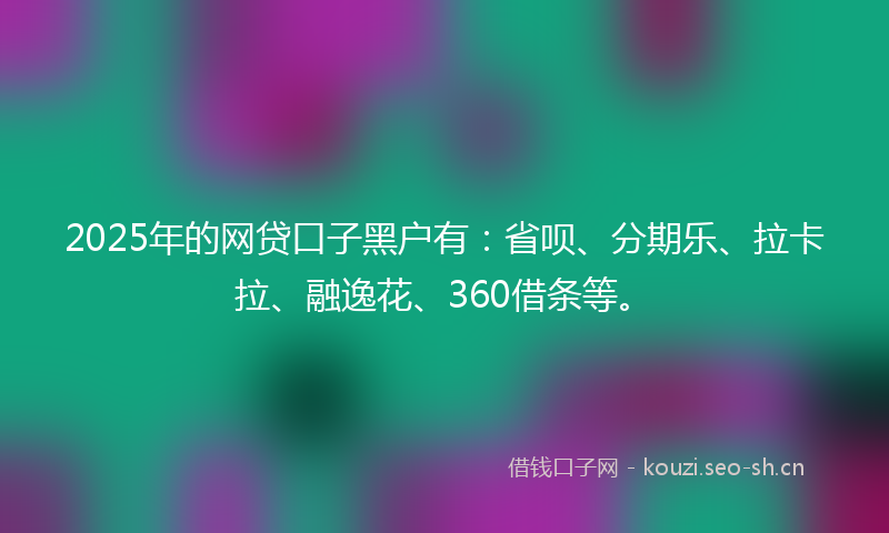 2025年的网贷口子黑户有：省呗、分期乐、拉卡拉、融逸花、360借条等。