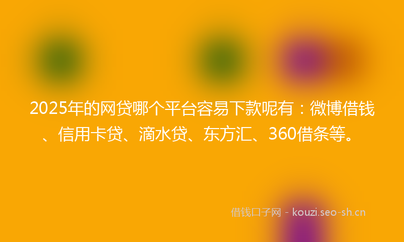 2025年的网贷哪个平台容易下款呢有：微博借钱、信用卡贷、滴水贷、东方汇、360借条等。