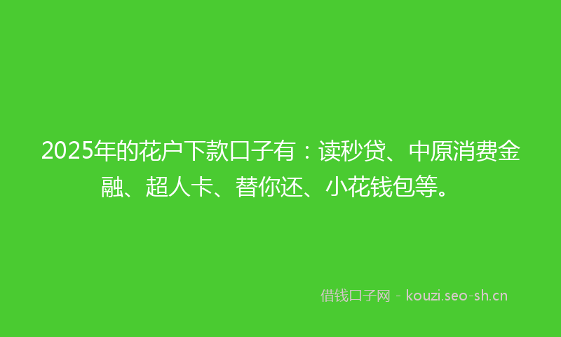 2025年的花户下款口子有：读秒贷、中原消费金融、超人卡、替你还、小花钱包等。
