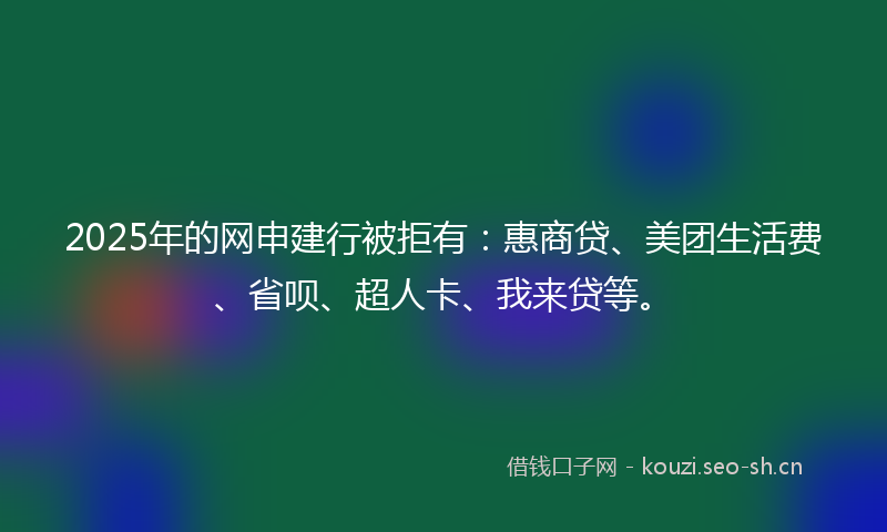 2025年的网申建行被拒有：惠商贷、美团生活费、省呗、超人卡、我来贷等。