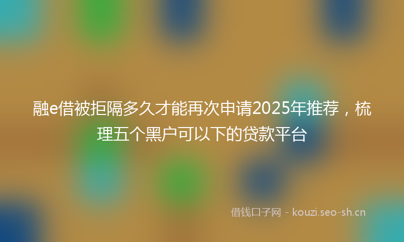 融e借被拒隔多久才能再次申请2025年推荐，梳理五个黑户可以下的贷款平台