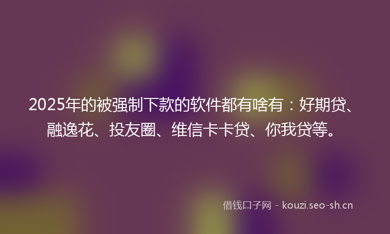 2025年的被强制下款的软件都有啥有：好期贷、融逸花、投友圈、维信卡卡贷、你我贷等。