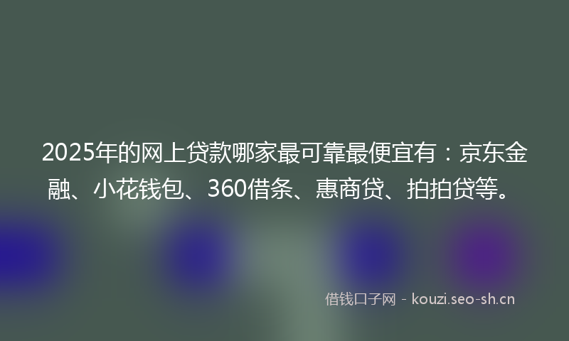 2025年的网上贷款哪家最可靠最便宜有：京东金融、小花钱包、360借条、惠商贷、拍拍贷等。