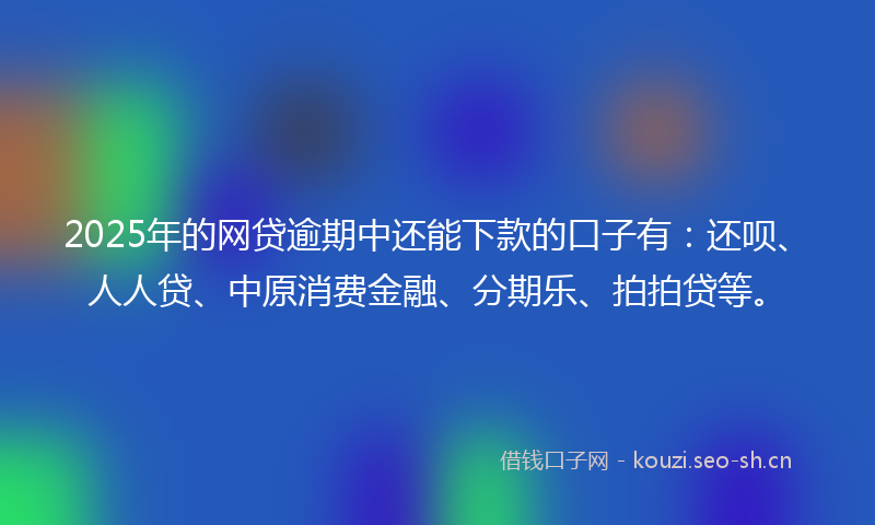 2025年的网贷逾期中还能下款的口子有：还呗、人人贷、中原消费金融、分期乐、拍拍贷等。