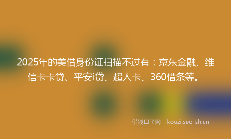 2025年的美借身份证扫描不过有：京东金融、维信卡卡贷、平安i贷、超人卡、360借条等。