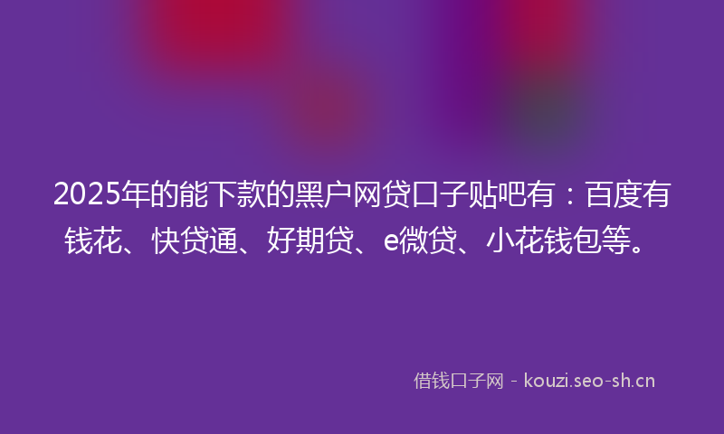 2025年的能下款的黑户网贷口子贴吧有：百度有钱花、快贷通、好期贷、e微贷、小花钱包等。