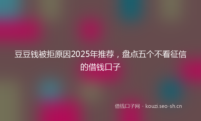 豆豆钱被拒原因2025年推荐，盘点五个不看征信的借钱口子