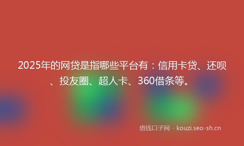 2025年的网贷是指哪些平台有：信用卡贷、还呗、投友圈、超人卡、360借条等。