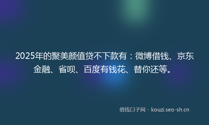 2025年的聚美颜值贷不下款有：微博借钱、京东金融、省呗、百度有钱花、替你还等。