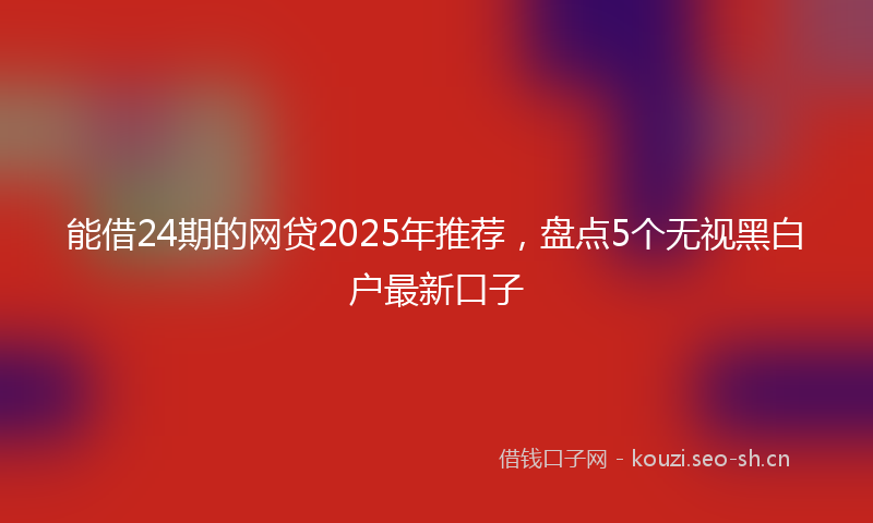 能借24期的网贷2025年推荐，盘点5个无视黑白户最新口子
