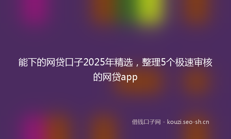 能下的网贷口子2025年精选，整理5个极速审核的网贷app