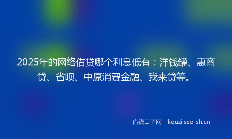 2025年的网络借贷哪个利息低有：洋钱罐、惠商贷、省呗、中原消费金融、我来贷等。