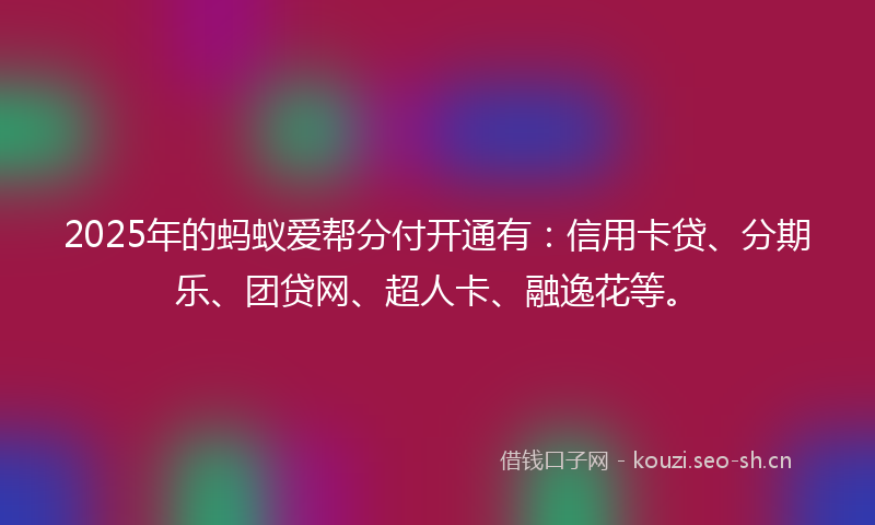 2025年的蚂蚁爱帮分付开通有：信用卡贷、分期乐、团贷网、超人卡、融逸花等。