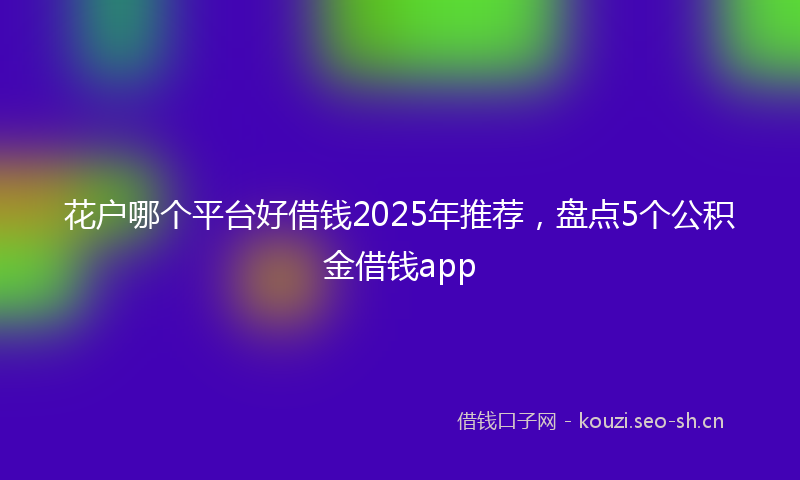 花户哪个平台好借钱2025年推荐，盘点5个公积金借钱app