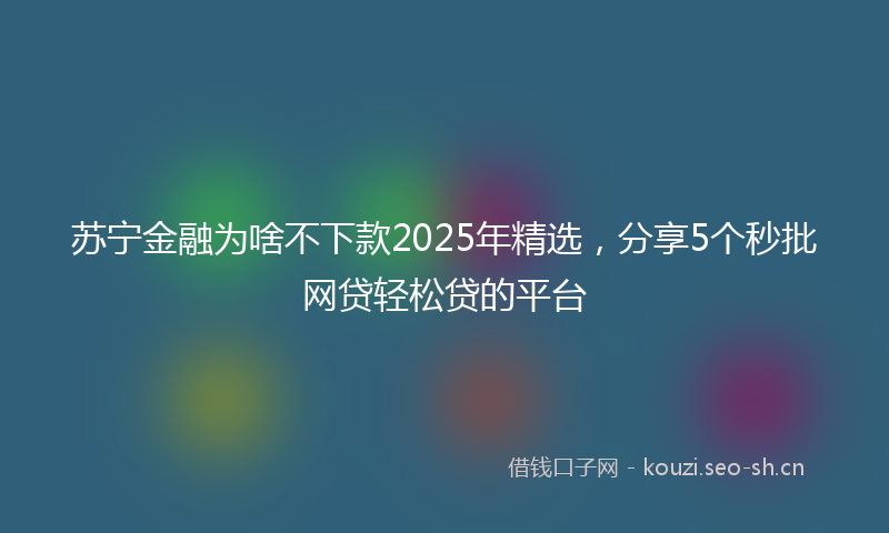 苏宁金融为啥不下款2025年精选，分享5个秒批网贷轻松贷的平台