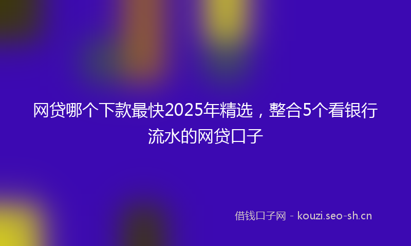 网贷哪个下款最快2025年精选，整合5个看银行流水的网贷口子