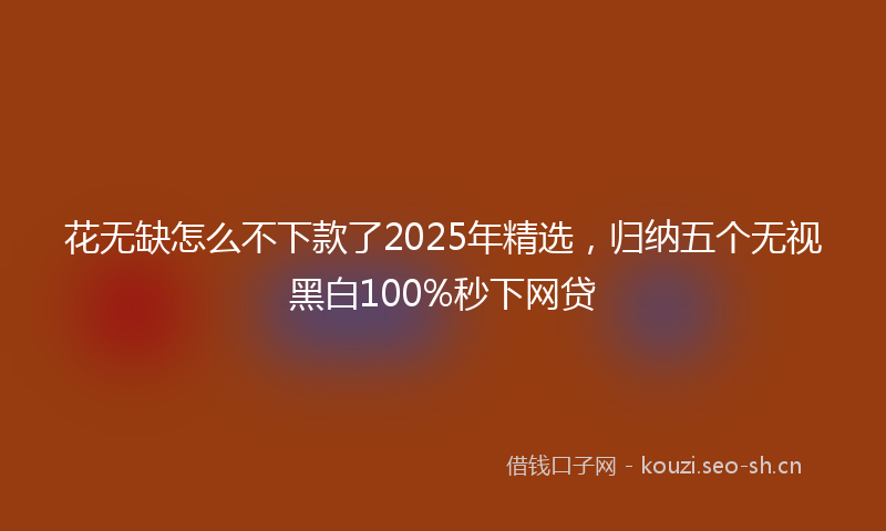 花无缺怎么不下款了2025年精选，归纳五个无视黑白100%秒下网贷